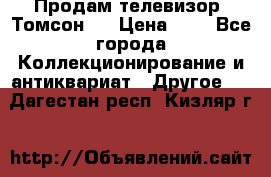 Продам телевизор “Томсон“  › Цена ­ 2 - Все города Коллекционирование и антиквариат » Другое   . Дагестан респ.,Кизляр г.